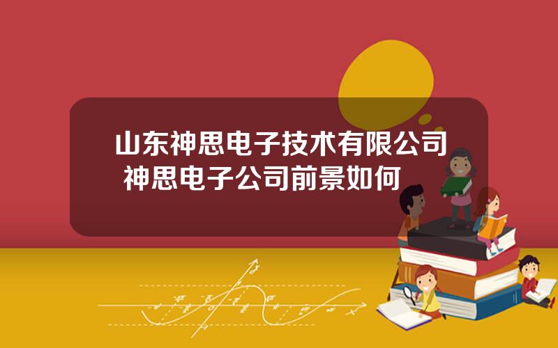 山东神思电子技术有限公司 神思电子公司前景如何